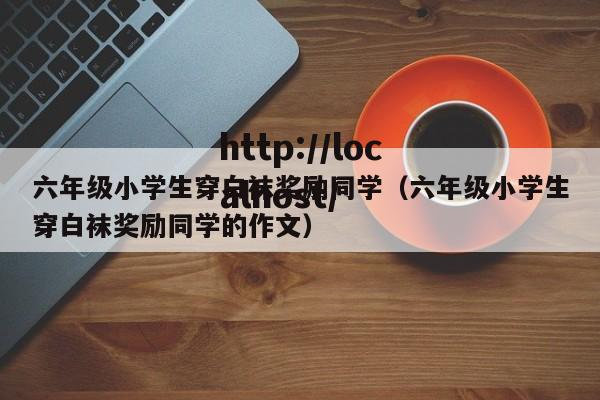 六年级小学生穿白袜奖励同学(六年级小学生穿白袜奖励同学的作文)