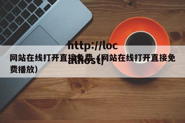 网站在线打开直接免费(网站在线打开直接免费播放)