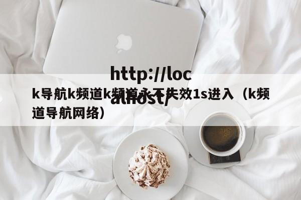k导航k频道k频道永不失效1s进入(k频道导航网络)